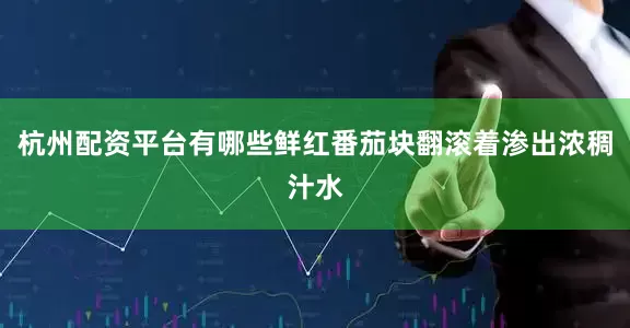 杭州配资平台有哪些鲜红番茄块翻滚着渗出浓稠汁水