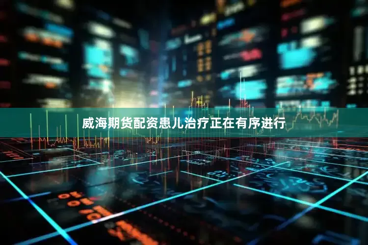 威海期货配资患儿治疗正在有序进行