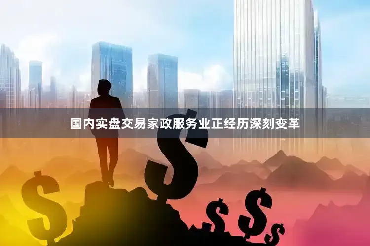 国内实盘交易家政服务业正经历深刻变革