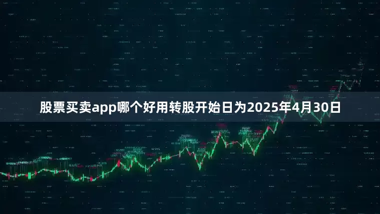 股票买卖app哪个好用转股开始日为2025年4月30日