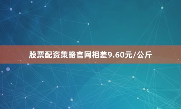 股票配资策略官网相差9.60元/公斤