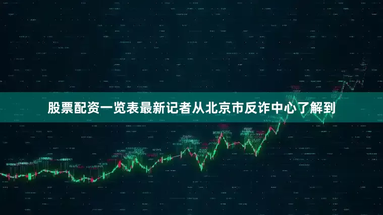 股票配资一览表最新记者从北京市反诈中心了解到