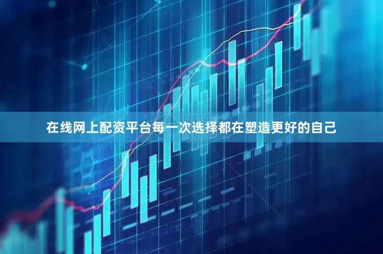 在线网上配资平台每一次选择都在塑造更好的自己