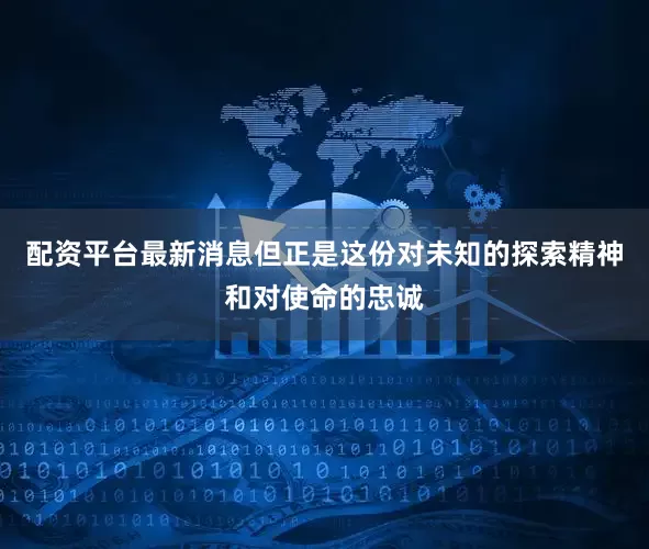 配资平台最新消息但正是这份对未知的探索精神和对使命的忠诚