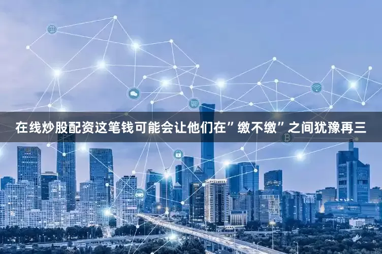 在线炒股配资这笔钱可能会让他们在”缴不缴”之间犹豫再三