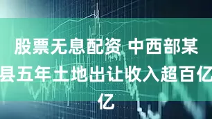 股票无息配资 中西部某县五年土地出让收入超百亿