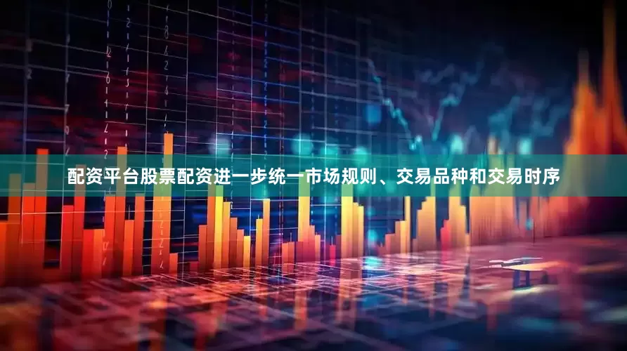 配资平台股票配资进一步统一市场规则、交易品种和交易时序