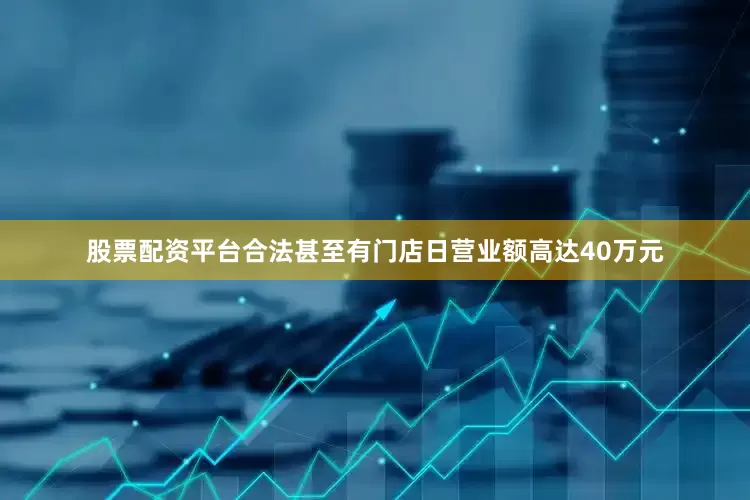 股票配资平台合法甚至有门店日营业额高达40万元