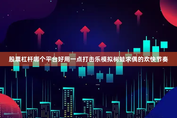 股票杠杆哪个平台好用一点打击乐模拟树蛙求偶的欢快节奏